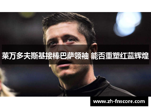 莱万多夫斯基接棒巴萨领袖 能否重塑红蓝辉煌