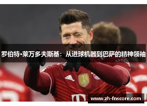 罗伯特·莱万多夫斯基：从进球机器到巴萨的精神领袖