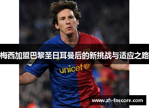 梅西加盟巴黎圣日耳曼后的新挑战与适应之路