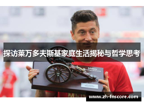 探访莱万多夫斯基家庭生活揭秘与哲学思考