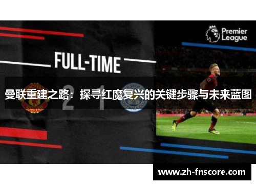 曼联重建之路:探寻红魔复兴的关键步骤与未来蓝图 曼联重建之路:探寻红魔复兴的关键步骤与未来蓝图