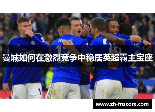 曼城如何在激烈竞争中稳居英超霸主宝座