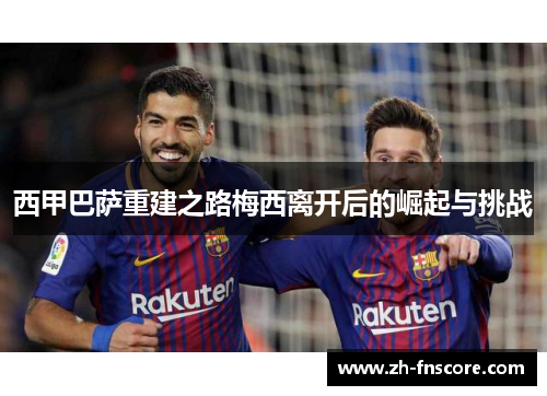 西甲巴萨重建之路梅西离开后的崛起与挑战 西甲巴萨重建之路梅西离开后的崛起与挑战