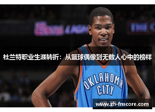 杜兰特职业生涯转折:从篮球偶像到无数人心中的榜样 杜兰特职业生涯转折:从篮球偶像到无数人心中的榜样