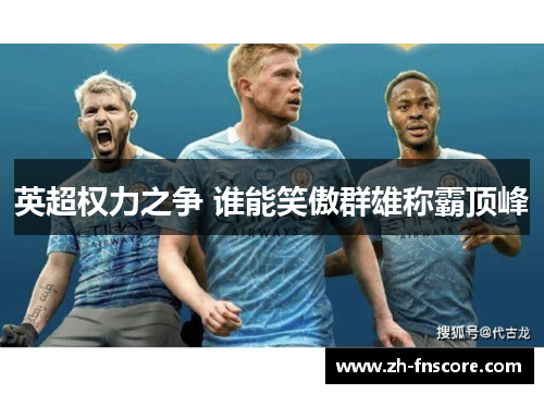 英超权力之争 谁能笑傲群雄称霸顶峰 英超权力之争 谁能笑傲群雄称霸顶峰