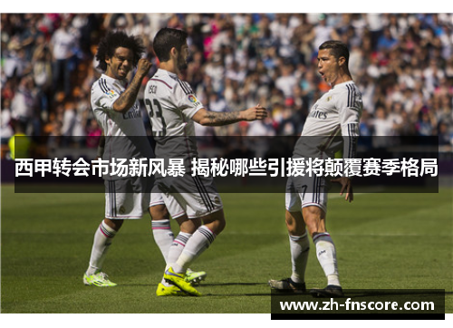西甲转会市场新风暴 揭秘哪些引援将颠覆赛季格局