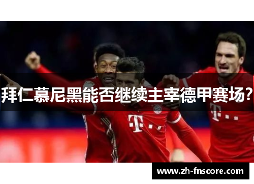 拜仁慕尼黑能否继续主宰德甲赛场？