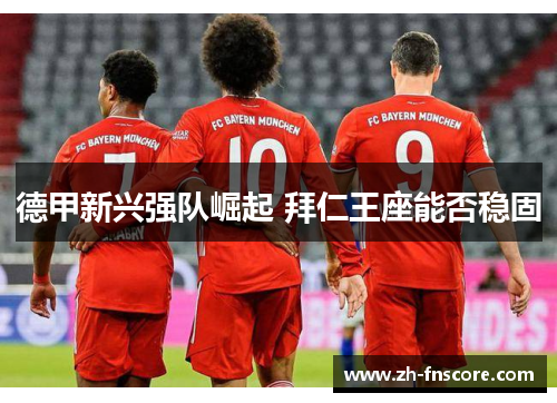 德甲新兴强队崛起 拜仁王座能否稳固