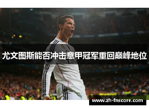 尤文图斯能否冲击意甲冠军重回巅峰地位 尤文图斯能否冲击意甲冠军重回巅峰地位