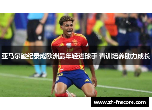 亚马尔破纪录成欧洲最年轻进球手 青训培养助力成长