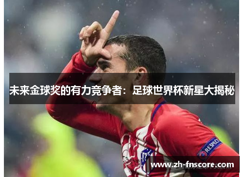 未来金球奖的有力竞争者:足球世界杯新星大揭秘 未来金球奖的有力竞争者:足球世界杯新星大揭秘