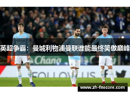 英超争霸:曼城利物浦曼联谁能最终笑傲巅峰 英超争霸:曼城利物浦曼联谁能最终笑傲巅峰