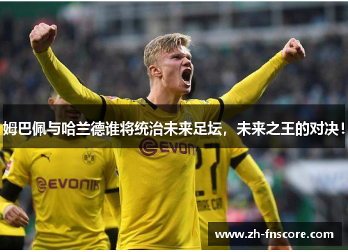 姆巴佩与哈兰德谁将统治未来足坛,未来之王的对决! 姆巴佩与哈兰德谁将统治未来足坛,未来之王的对决!