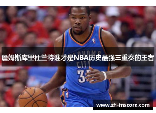 詹姆斯库里杜兰特谁才是NBA历史最强三重奏的王者 詹姆斯库里杜兰特谁才是NBA历史最强三重奏的王者