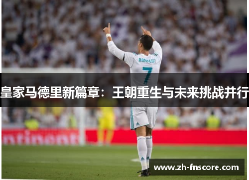 皇家马德里新篇章:王朝重生与未来挑战并行 皇家马德里新篇章:王朝重生与未来挑战并行