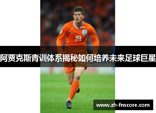 阿贾克斯青训体系揭秘如何培养未来足球巨星 阿贾克斯青训体系揭秘如何培养未来足球巨星