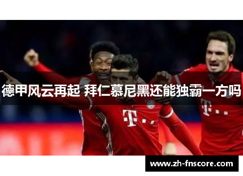 德甲风云再起 拜仁慕尼黑还能独霸一方吗 德甲风云再起 拜仁慕尼黑还能独霸一方吗
