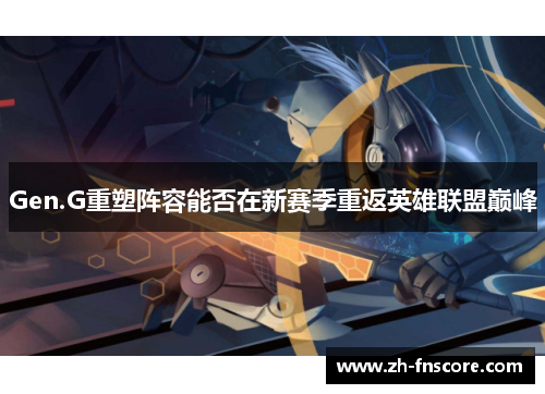 Gen.G重塑阵容能否在新赛季重返英雄联盟巅峰