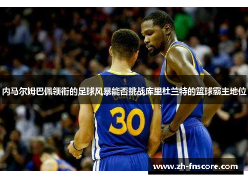 内马尔姆巴佩领衔的足球风暴能否挑战库里杜兰特的篮球霸主地位 内马尔姆巴佩领衔的足球风暴能否挑战库里杜兰特的篮球霸主地位
