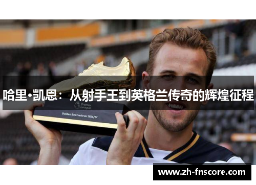 哈里·凯恩：从射手王到英格兰传奇的辉煌征程