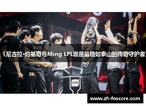 《尼古拉·约基奇与Ming LPL谁是最稳如泰山的传奇守护者》 《尼古拉·约基奇与Ming LPL谁是最稳如泰山的传奇守护者》