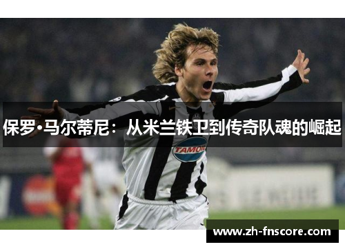 保罗·马尔蒂尼：从米兰铁卫到传奇队魂的崛起