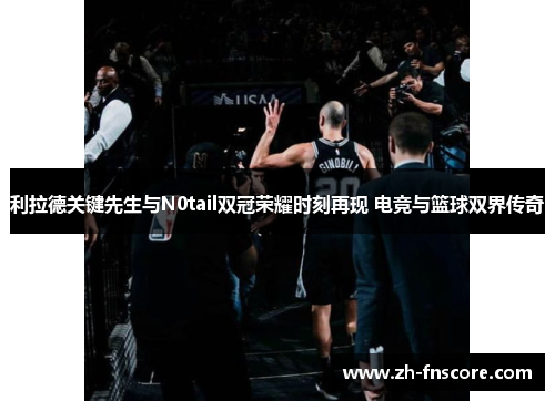 利拉德关键先生与N0tail双冠荣耀时刻再现 电竞与篮球双界传奇 利拉德关键先生与N0tail双冠荣耀时刻再现 电竞与篮球双界传奇