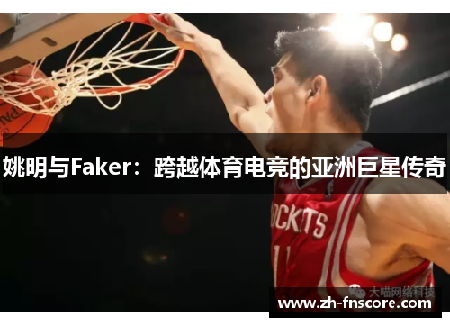 姚明与Faker：跨越体育电竞的亚洲巨星传奇