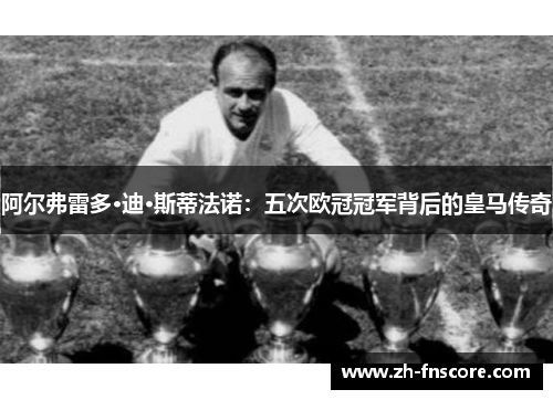 阿尔弗雷多·迪·斯蒂法诺:五次欧冠冠军背后的皇马传奇 阿尔弗雷多·迪·斯蒂法诺:五次欧冠冠军背后的皇马传奇
