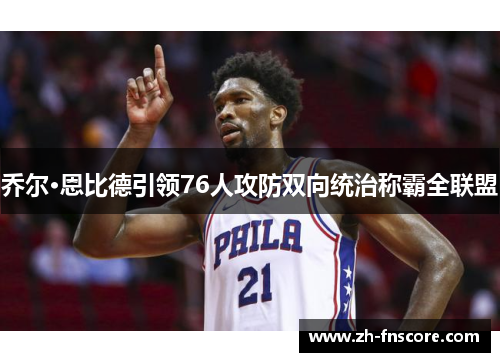 乔尔·恩比德引领76人攻防双向统治称霸全联盟 乔尔·恩比德引领76人攻防双向统治称霸全联盟