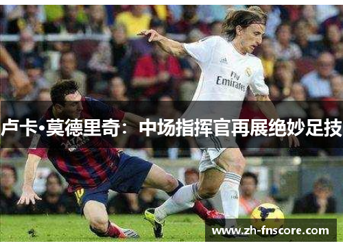 卢卡·莫德里奇:中场指挥官再展绝妙足技 卢卡·莫德里奇:中场指挥官再展绝妙足技