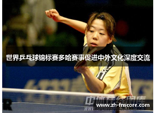 世界乒乓球锦标赛多哈赛事促进中外文化深度交流 世界乒乓球锦标赛多哈赛事促进中外文化深度交流