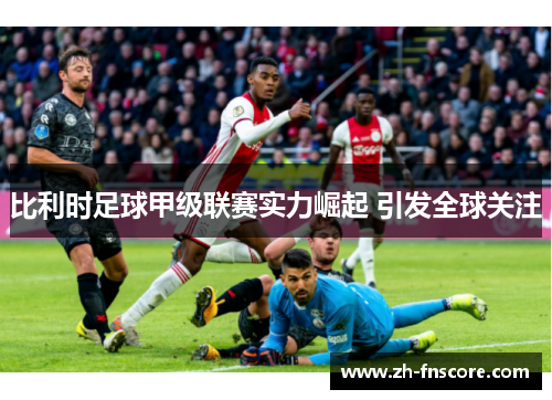 比利时足球甲级联赛实力崛起 引发全球关注 比利时足球甲级联赛实力崛起 引发全球关注