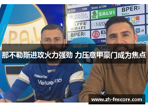 那不勒斯进攻火力强劲 力压意甲豪门成为焦点 那不勒斯进攻火力强劲 力压意甲豪门成为焦点