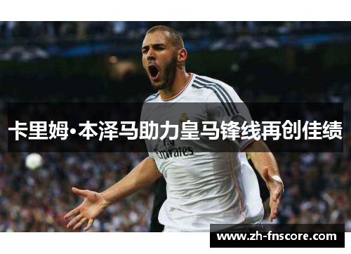 卡里姆·本泽马助力皇马锋线再创佳绩 卡里姆·本泽马助力皇马锋线再创佳绩