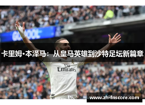 卡里姆·本泽马：从皇马英雄到沙特足坛新篇章