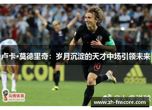 卢卡·莫德里奇：岁月沉淀的天才中场引领未来