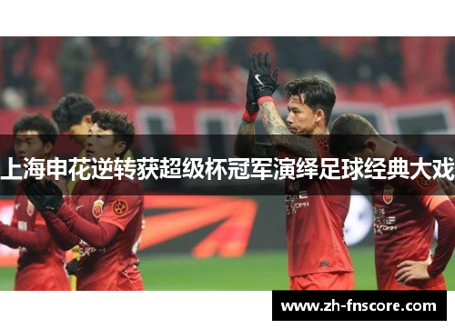 上海申花逆转获超级杯冠军演绎足球经典大戏 上海申花逆转获超级杯冠军演绎足球经典大戏
