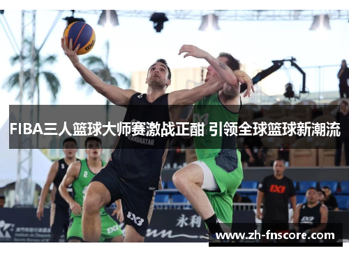 FIBA三人篮球大师赛激战正酣 引领全球篮球新潮流