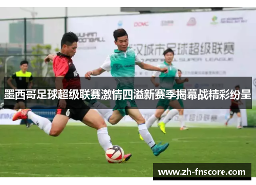 墨西哥足球超级联赛激情四溢新赛季揭幕战精彩纷呈