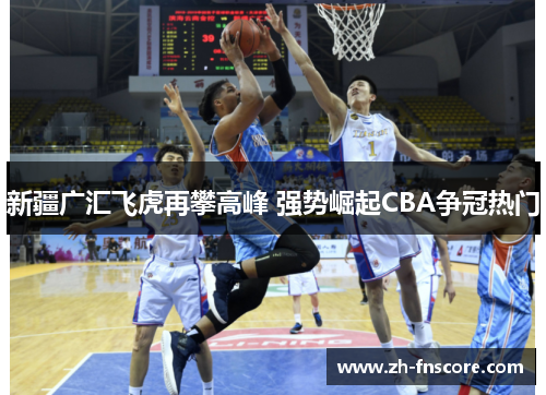 新疆广汇飞虎再攀高峰 强势崛起CBA争冠热门