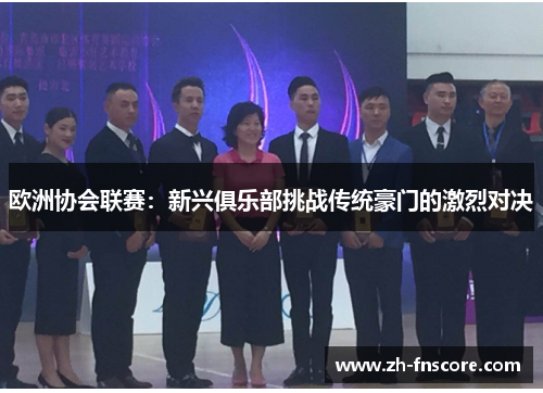 欧洲协会联赛：新兴俱乐部挑战传统豪门的激烈对决