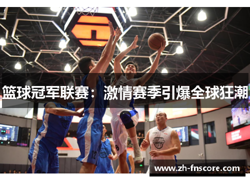 篮球冠军联赛：激情赛季引爆全球狂潮