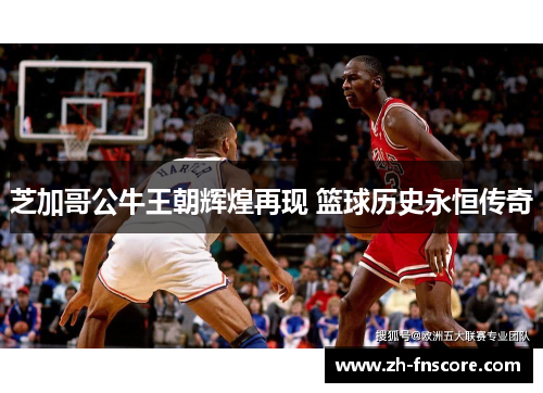 芝加哥公牛王朝辉煌再现 篮球历史永恒传奇 芝加哥公牛王朝辉煌再现 篮球历史永恒传奇