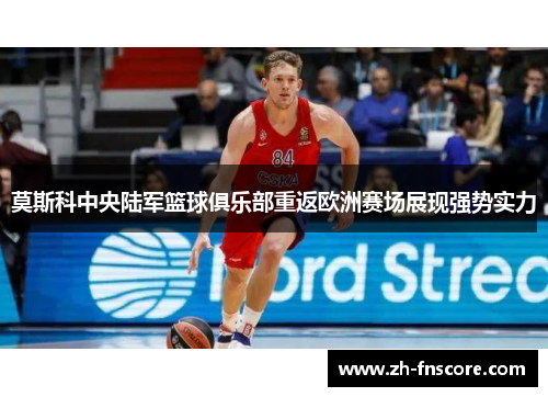 莫斯科中央陆军篮球俱乐部重返欧洲赛场展现强势实力