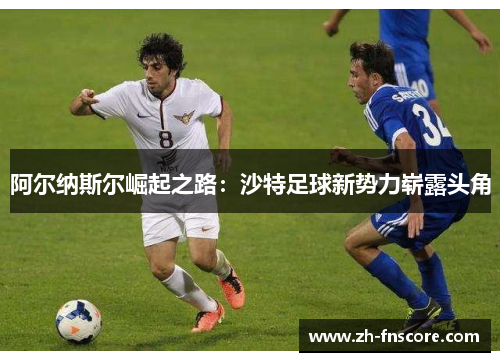 阿尔纳斯尔崛起之路：沙特足球新势力崭露头角