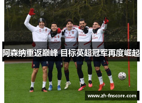 阿森纳重返巅峰 目标英超冠军再度崛起 阿森纳重返巅峰 目标英超冠军再度崛起