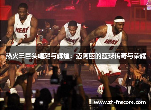 热火三巨头崛起与辉煌:迈阿密的篮球传奇与荣耀 热火三巨头崛起与辉煌:迈阿密的篮球传奇与荣耀