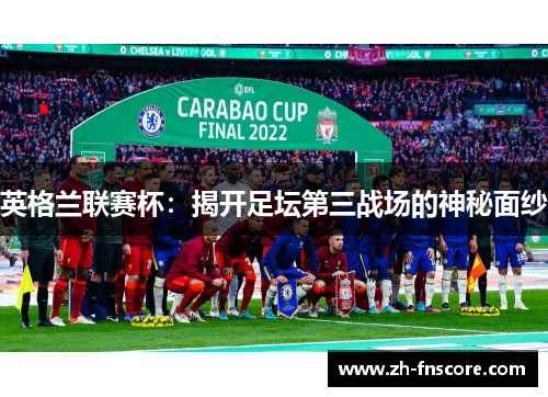 英格兰联赛杯:揭开足坛第三战场的神秘面纱 英格兰联赛杯:揭开足坛第三战场的神秘面纱