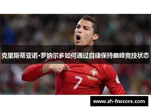 克里斯蒂亚诺·罗纳尔多如何通过自律保持巅峰竞技状态 克里斯蒂亚诺·罗纳尔多如何通过自律保持巅峰竞技状态